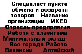 Специалист пункта обмена и возврата товаров › Название организации ­ ИКЕА › Отрасль предприятия ­ Работа с клиентами › Минимальный оклад ­ 1 - Все города Работа » Вакансии   . Алтайский край,Алейск г.